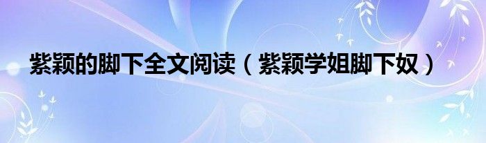 紫颖的脚下全文阅读（紫颖学姐脚下奴）