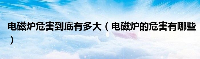 电磁炉危害到底有多大（电磁炉的危害有哪些）