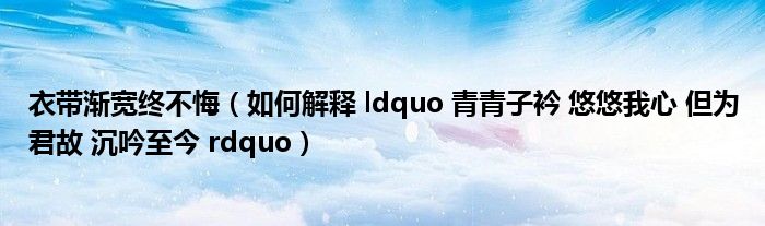 衣带渐宽终不悔（如何解释 ldquo 青青子衿 悠悠我心 但为君故 沉吟至今 rdquo）