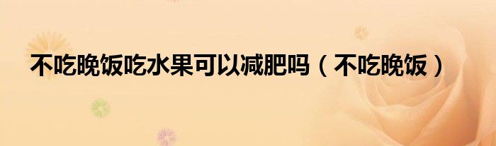 不吃晚饭吃水果可以减肥吗（不吃晚饭）