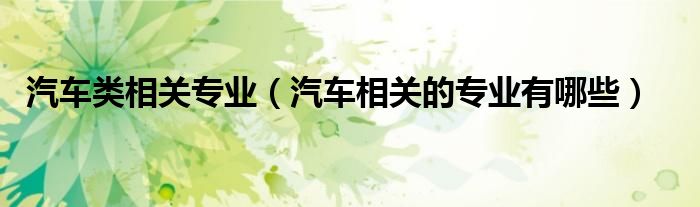 汽车类相关专业（汽车相关的专业有哪些）