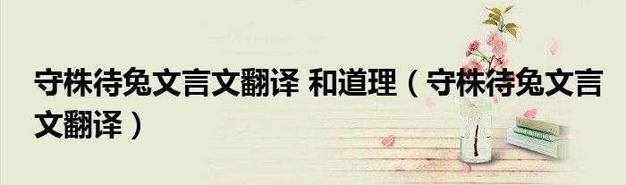 守株待兔文言文翻译 和道理（守株待兔文言文翻译）