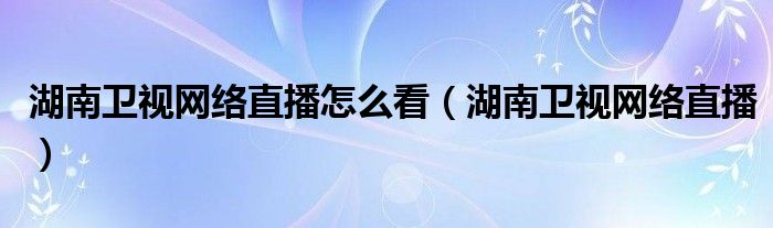 湖南卫视网络直播怎么看（湖南卫视网络直播）