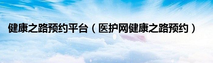 健康之路预约平台（医护网健康之路预约）