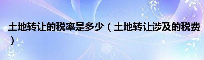 土地转让的税率是多少（土地转让涉及的税费）