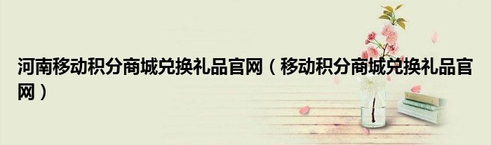 河南移动积分商城兑换礼品官网（移动积分商城兑换礼品官网）