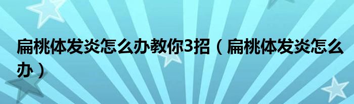 扁桃体发炎怎么办教你3招（扁桃体发炎怎么办）