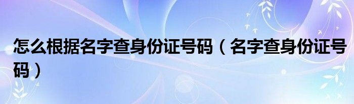 怎么根据名字查身份证号码（名字查身份证号码）