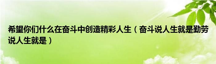 希望你们什么在奋斗中创造精彩人生（奋斗说人生就是勤劳说人生就是）