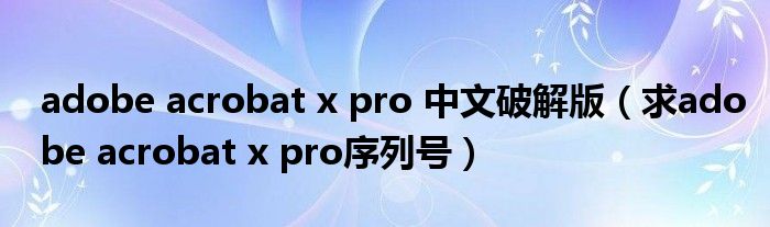 adobe acrobat x pro 中文破解版（求adobe acrobat x pro序列号）