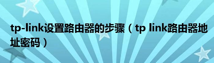 tp-link设置路由器的步骤（tp link路由器地址密码）