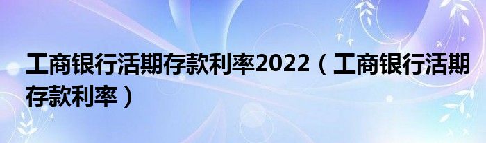 工商银行活期存款利率2022（工商银行活期存款利率）