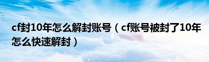 cf封10年怎么解封账号（cf账号被封了10年怎么快速解封）