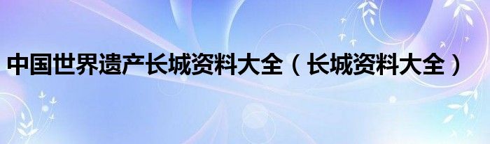 中国世界遗产长城资料大全（长城资料大全）