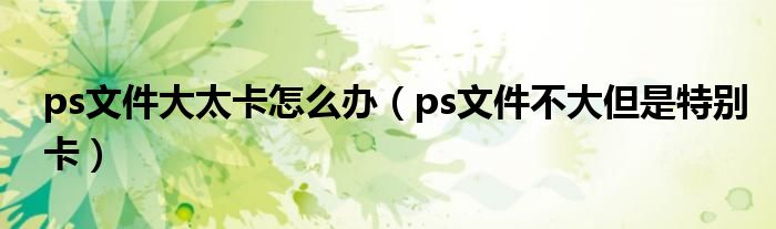 ps文件大太卡怎么办（ps文件不大但是特别卡）