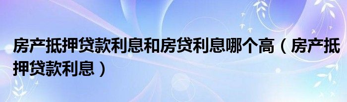 房产抵押贷款利息和房贷利息哪个高（房产抵押贷款利息）