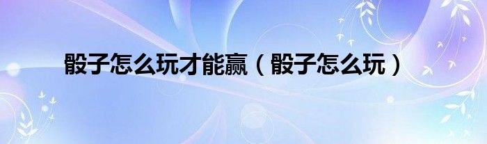 骰子怎么玩才能赢（骰子怎么玩）