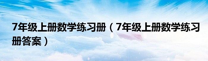 7年级上册数学练习册（7年级上册数学练习册答案）