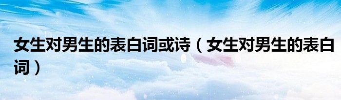 女生对男生的表白词或诗（女生对男生的表白词）
