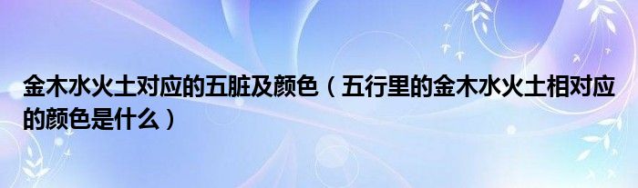 金木水火土对应的五脏及颜色（五行里的金木水火土相对应的颜色是什么）