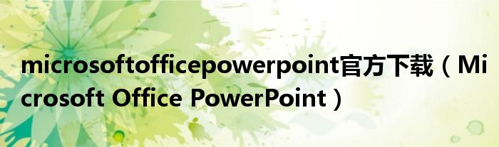 microsoftofficepowerpoint官方下载（Microsoft Office PowerPoint）