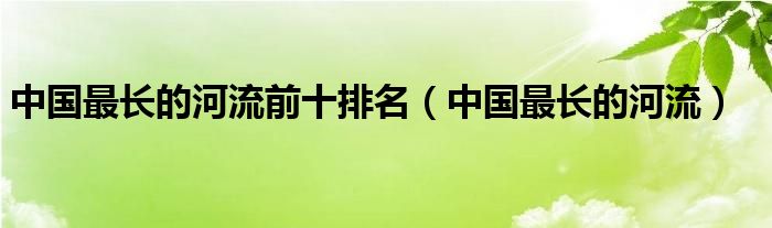 中国最长的河流前十排名（中国最长的河流）