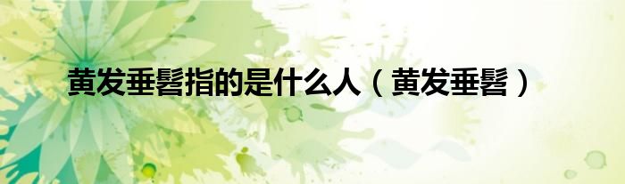 黄发垂髫指的是什么人（黄发垂髫）