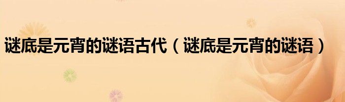 谜底是元宵的谜语古代（谜底是元宵的谜语）