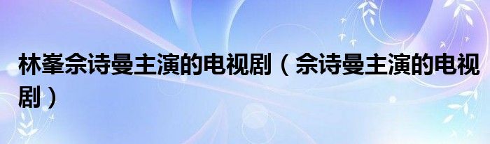 林峯佘诗曼主演的电视剧（佘诗曼主演的电视剧）