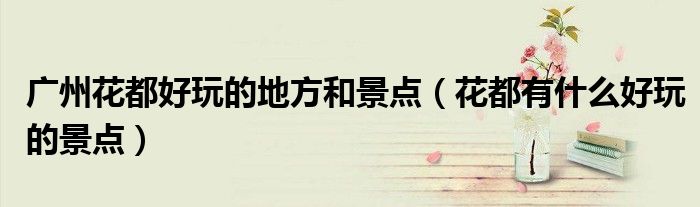 广州花都好玩的地方和景点（花都有什么好玩的景点）