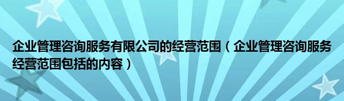 企业管理咨询服务有限公司的经营范围（企业管理咨询服务经营范围包括的内容）
