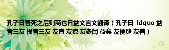 孔子曰吾死之后则商也日益文言文翻译（孔子曰  ldquo 益者三友 损者三友 友直 友谅 友多闻 益矣 友便辟 友善）