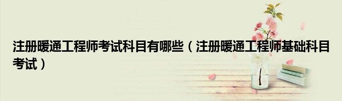 注册暖通工程师考试科目有哪些（注册暖通工程师基础科目考试）