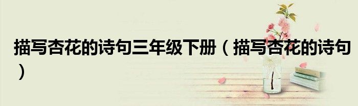 描写杏花的诗句三年级下册（描写杏花的诗句）