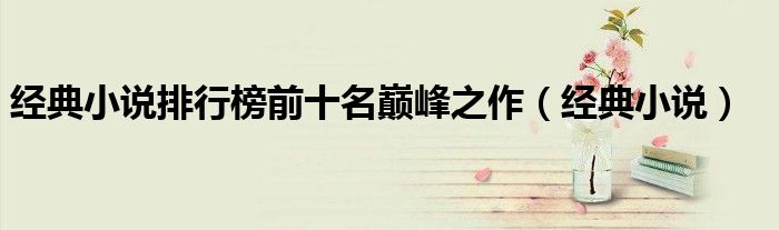 经典小说排行榜前十名巅峰之作（经典小说）