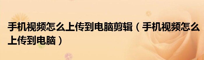 手机视频怎么上传到电脑剪辑（手机视频怎么上传到电脑）