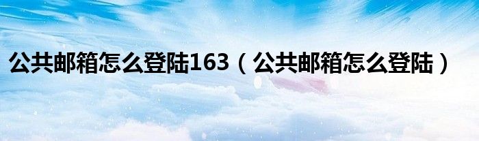 公共邮箱怎么登陆163（公共邮箱怎么登陆）