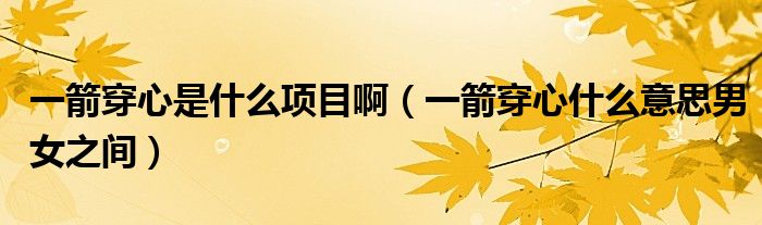 一箭穿心是什么项目啊（一箭穿心什么意思男女之间）