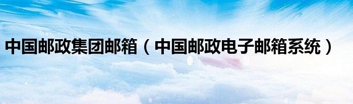 中国邮政集团邮箱（中国邮政电子邮箱系统）
