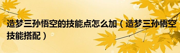 造梦三孙悟空的技能点怎么加（造梦三孙悟空技能搭配）