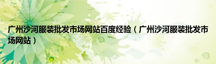 广州沙河服装批发市场网站百度经验（广州沙河服装批发市场网站）