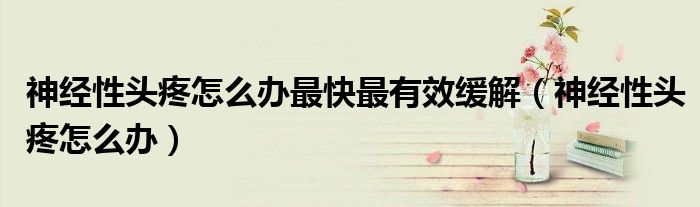 神经性头疼怎么办最快最有效缓解（神经性头疼怎么办）