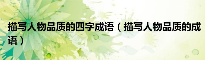 描写人物品质的四字成语（描写人物品质的成语）