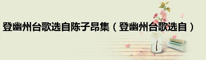 登幽州台歌选自陈子昂集（登幽州台歌选自）