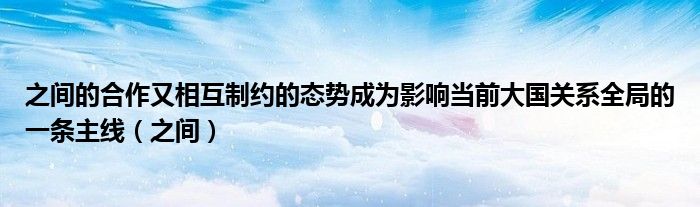 之间的合作又相互制约的态势成为影响当前大国关系全局的一条主线（之间）