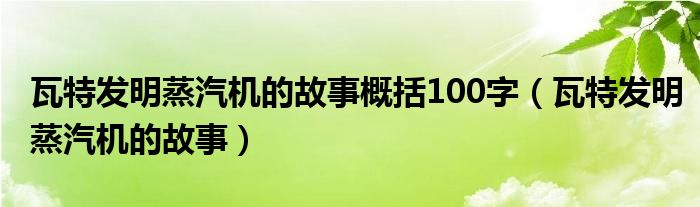 瓦特发明蒸汽机的故事概括100字（瓦特发明蒸汽机的故事）