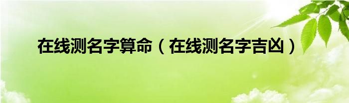 在线测名字算命（在线测名字吉凶）