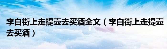 李白街上走提壶去买酒全文（李白街上走提壶去买酒）