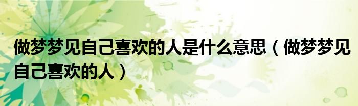 做梦梦见自己喜欢的人是什么意思（做梦梦见自己喜欢的人）