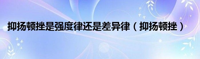 抑扬顿挫是强度律还是差异律（抑扬顿挫）